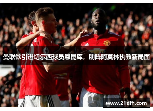 曼联欲引进切尔西球员恩昆库，助阵阿莫林执教新局面