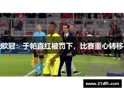 欧冠：于帕直红被罚下，比赛重心转移